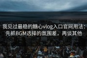 我见过最稳的糖心vlog入口官网用法：先抓BGM选择的氛围差，再谈其他
