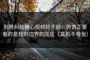 别再纠结糖心视频好不好：你真正要看的是规则边界的灰区（真的不夸张）