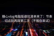 糖心vlog电脑版避坑清单来了：节奏切点别再踩第二次（不服你来试）