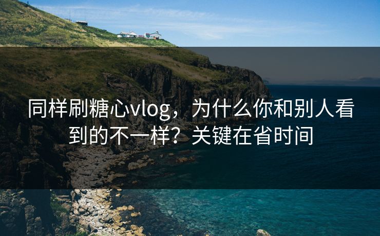 同样刷糖心vlog，为什么你和别人看到的不一样？关键在省时间