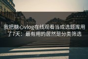 我把糖心vlog在线观看当成选题库用了7天：最有用的居然是分类筛选