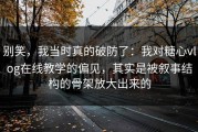 别笑，我当时真的破防了：我对糖心vlog在线教学的偏见，其实是被叙事结构的骨架放大出来的