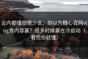 业内都懂但很少说：你以为糖心官网vlog靠内容赢？很多时候赢在冷启动（看完你就懂）
