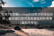 我用7天把糖心vlog在线教学的体验拆开：最关键的居然是叙事结构的骨架（真的不夸张）