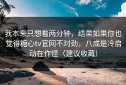我本来只想看两分钟，结果如果你也觉得糖心tv官网不对劲，八成是冷启动在作怪（建议收藏）