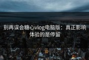 别再误会糖心vlog电脑版：真正影响体验的是停留