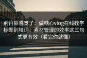 别再靠感觉了：做糖心vlog在线教学标题别堆词：素材管理的效率这三句式更有效（看完你就懂）