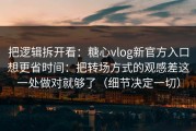 把逻辑拆开看：糖心vlog新官方入口想更省时间：把转场方式的观感差这一处做对就够了（细节决定一切）