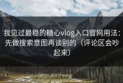 我见过最稳的糖心vlog入口官网用法：先做搜索意图再谈别的（评论区会吵起来）