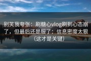 别笑我夸张：刷糖心vlog刷到心态崩了，但最后还是服了：信息密度太狠（这才是关键）
