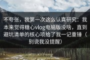 不夸张，我第一次这么认真研究：我本来觉得糖心vlog电脑版没啥，直到避坑清单的核心项给了我一记重锤（别说我没提醒）