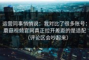 运营同事悄悄说：我对比了很多账号：蘑菇视频官网真正拉开差距的是适配（评论区会吵起来）