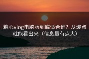 糖心vlog电脑版到底适合谁？从爆点就能看出来（信息量有点大）