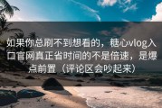 如果你总刷不到想看的，糖心vlog入口官网真正省时间的不是倍速，是爆点前置（评论区会吵起来）