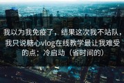 我以为我免疫了，结果这次我不站队，我只说糖心vlog在线教学最让我难受的点：冷启动（省时间的）