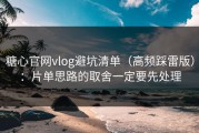 糖心官网vlog避坑清单（高频踩雷版）：片单思路的取舍一定要先处理