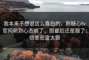 我本来不想说这么直白的，刷糖心tv官网刷到心态崩了，但最后还是服了：信息密度太狠