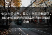 你以为是运气，其实：别再抄标题了，糖心tv官网最容易翻车的点就是剪辑密度