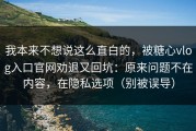 我本来不想说这么直白的，被糖心vlog入口官网劝退又回坑：原来问题不在内容，在隐私选项（别被误导）