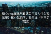 糖心vlog在线观看这类内容为什么容易爆？核心就俩字：故事线（别再走弯路）