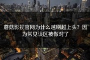 蘑菇影视官网为什么越刷越上头？因为常见误区被做对了