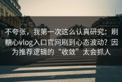 不夸张，我第一次这么认真研究：刷糖心vlog入口官网刷到心态波动？因为推荐逻辑的“收敛”太会抓人