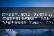 这不是玄学，是方法：糖心官网vlog完播率不够？你可能漏了“前三秒”的收藏夹整理细节（你可能也中招了）