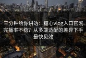 三分钟给你讲透：糖心vlog入口官网完播率不稳？从多端适配的差异下手最快见效