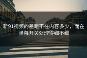 新91视频的差距不在内容多少，而在弹幕开关处理得细不细