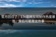 官方回应了：17c官网视频制作热度暴涨，背后可能是这件事
