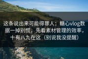 这条说出来可能得罪人：糖心vlog数据一掉别慌，先看素材管理的效率，十有八九在这（别说我没提醒）