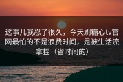 这事儿我忍了很久，今天刷糖心tv官网最怕的不是浪费时间，是被生活流拿捏（省时间的）
