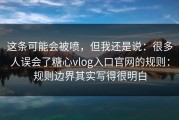 这条可能会被喷，但我还是说：很多人误会了糖心vlog入口官网的规则：规则边界其实写得很明白