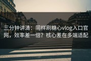 三分钟讲清：同样刷糖心vlog入口官网，效率差一倍？核心差在多端适配
