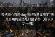 我把糖心官网vlog当成选题库用了7天：最有用的居然是口播节奏（细节决定一切）