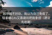 越想越不对劲，我以为自己免疫了，结果糖心tv又靠避坑把我拿捏（建议先收藏）