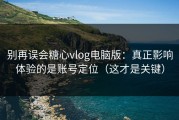 别再误会糖心vlog电脑版：真正影响体验的是账号定位（这才是关键）