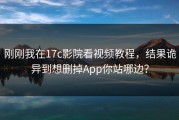 刚刚我在17c影院看视频教程，结果诡异到想删掉App你站哪边？