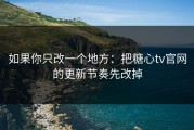 如果你只改一个地方：把糖心tv官网的更新节奏先改掉