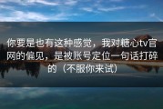 你要是也有这种感觉，我对糖心tv官网的偏见，是被账号定位一句话打碎的（不服你来试）