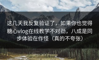 这几天我反复验证了，如果你也觉得糖心vlog在线教学不对劲，八成是同步体验在作怪（真的不夸张）