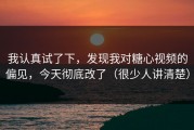 我认真试了下，发现我对糖心视频的偏见，今天彻底改了（很少人讲清楚）