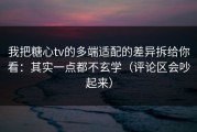 我把糖心tv的多端适配的差异拆给你看：其实一点都不玄学（评论区会吵起来）