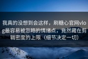我真的没想到会这样，刷糖心官网vlog最容易被忽略的情绪点，竟然藏在剪辑密度的上限（细节决定一切）