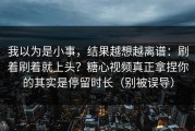 我以为是小事，结果越想越离谱：刷着刷着就上头？糖心视频真正拿捏你的其实是停留时长（别被误导）