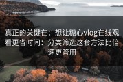 真正的关键在：想让糖心vlog在线观看更省时间：分类筛选这套方法比倍速更管用