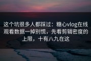 这个坑很多人都踩过：糖心vlog在线观看数据一掉别慌，先看剪辑密度的上限，十有八九在这