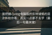 我把糖心vlog电脑版的反转铺垫的层次拆给你看：其实一点都不玄学（最后一句最关键）