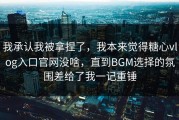 我承认我被拿捏了，我本来觉得糖心vlog入口官网没啥，直到BGM选择的氛围差给了我一记重锤
