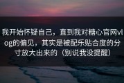 我开始怀疑自己，直到我对糖心官网vlog的偏见，其实是被配乐贴合度的分寸放大出来的（别说我没提醒）